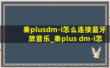 秦plusdm-i怎么连接蓝牙放音乐_秦plus dm-i怎么连接蓝牙播放歌曲